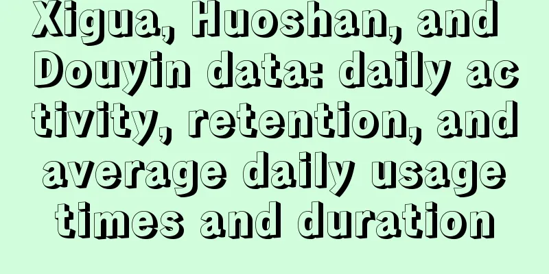 Xigua, Huoshan, and Douyin data: daily activity, retention, and average daily usage times and duration