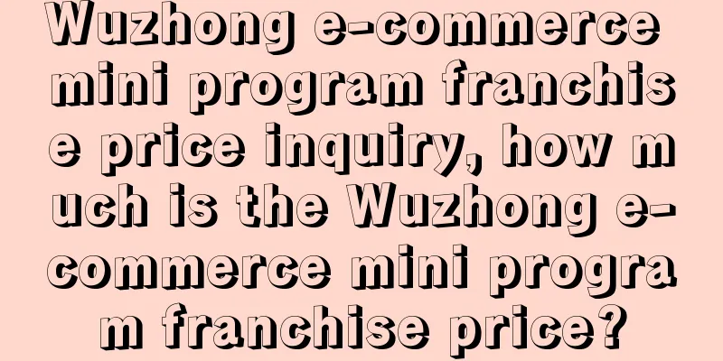 Wuzhong e-commerce mini program franchise price inquiry, how much is the Wuzhong e-commerce mini program franchise price?