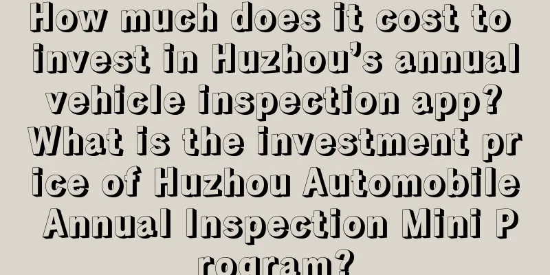 How much does it cost to invest in Huzhou’s annual vehicle inspection app? What is the investment price of Huzhou Automobile Annual Inspection Mini Program?