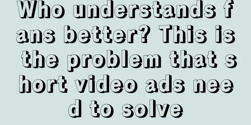 Who understands fans better? This is the problem that short video ads need to solve