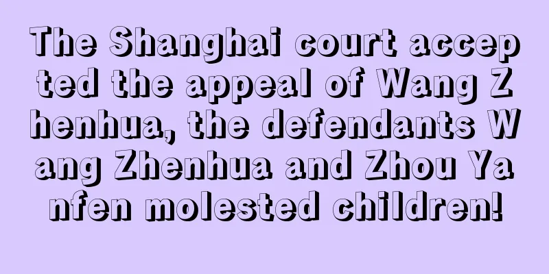 The Shanghai court accepted the appeal of Wang Zhenhua, the defendants Wang Zhenhua and Zhou Yanfen molested children!