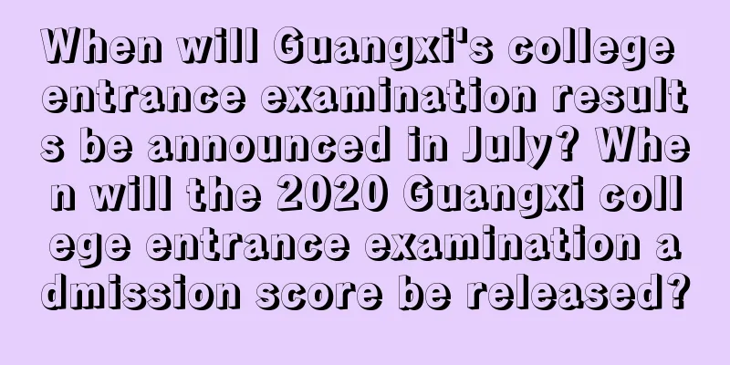 When will Guangxi's college entrance examination results be announced in July? When will the 2020 Guangxi college entrance examination admission score be released?