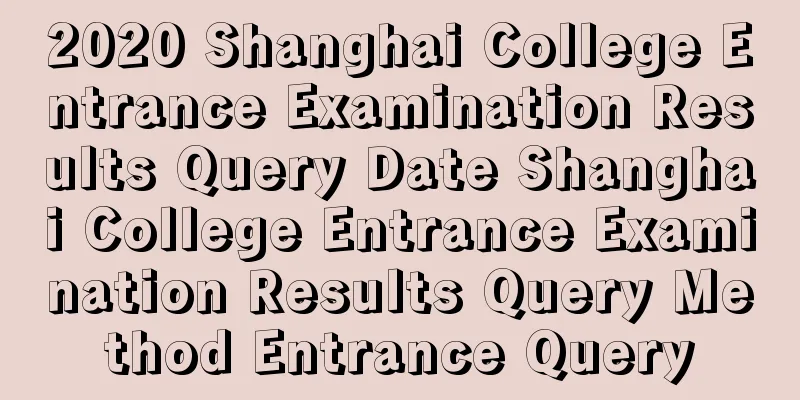 2020 Shanghai College Entrance Examination Results Query Date Shanghai College Entrance Examination Results Query Method Entrance Query