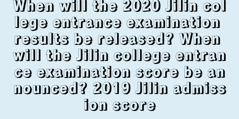 When will the 2020 Jilin college entrance examination results be released? When will the Jilin college entrance examination score be announced? 2019 Jilin admission score