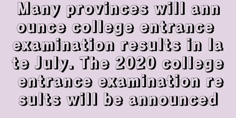 Many provinces will announce college entrance examination results in late July. The 2020 college entrance examination results will be announced