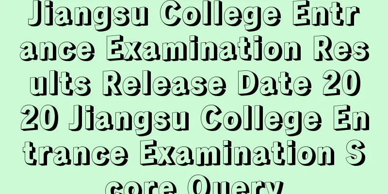 Jiangsu College Entrance Examination Results Release Date 2020 Jiangsu College Entrance Examination Score Query