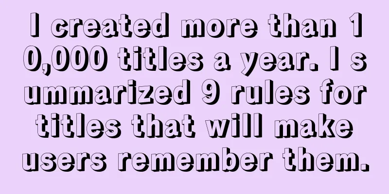 I created more than 10,000 titles a year. I summarized 9 rules for titles that will make users remember them.