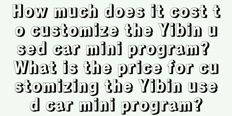 How much does it cost to customize the Yibin used car mini program? What is the price for customizing the Yibin used car mini program?