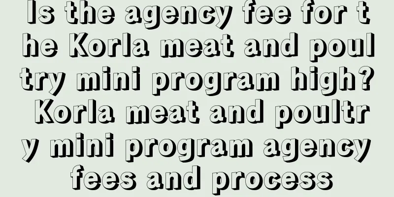 Is the agency fee for the Korla meat and poultry mini program high? Korla meat and poultry mini program agency fees and process