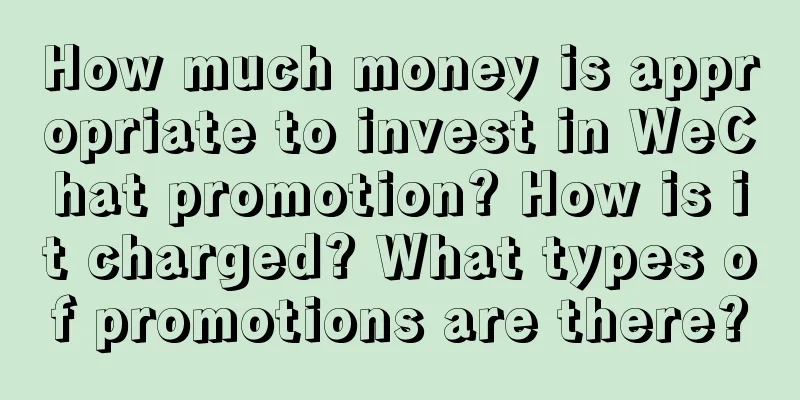 How much money is appropriate to invest in WeChat promotion? How is it charged? What types of promotions are there?