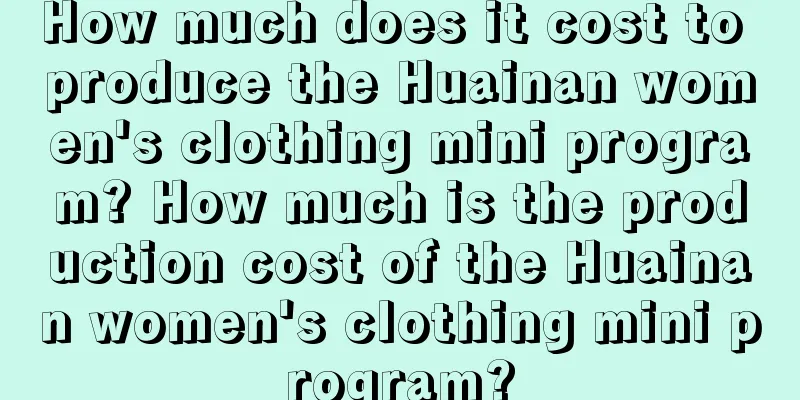 How much does it cost to produce the Huainan women's clothing mini program? How much is the production cost of the Huainan women's clothing mini program?