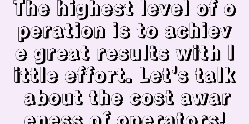 The highest level of operation is to achieve great results with little effort. Let’s talk about the cost awareness of operators!