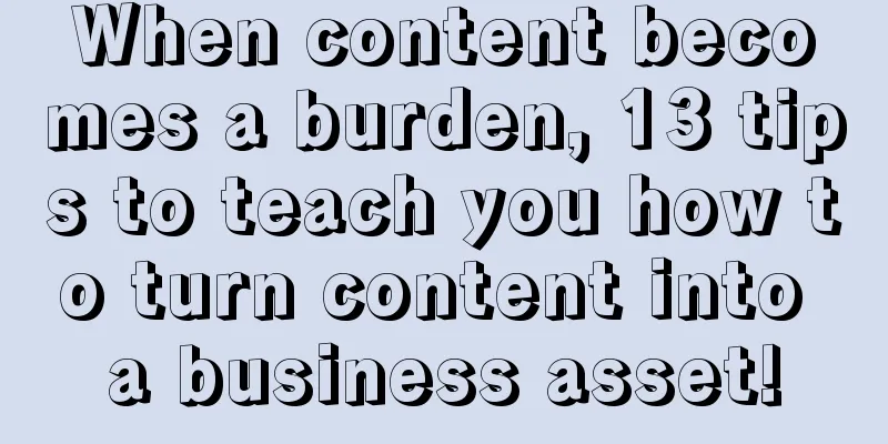 When content becomes a burden, 13 tips to teach you how to turn content into a business asset!