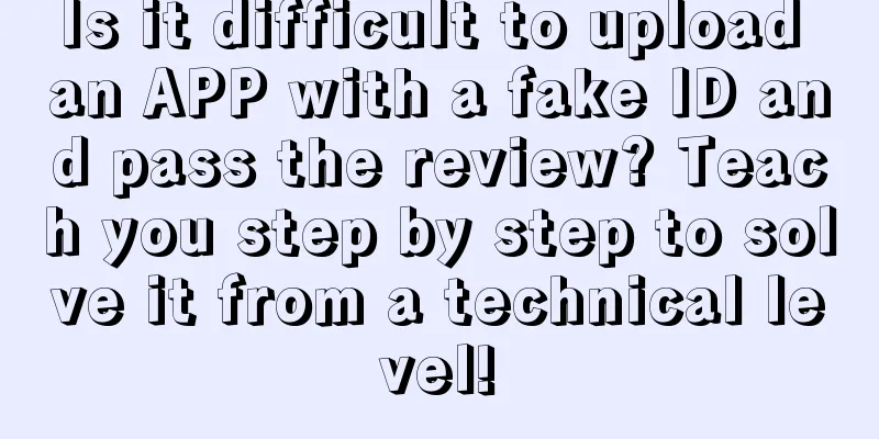 Is it difficult to upload an APP with a fake ID and pass the review? Teach you step by step to solve it from a technical level!