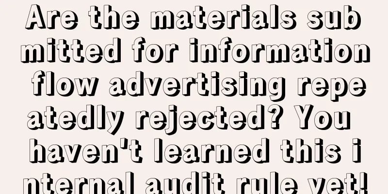 Are the materials submitted for information flow advertising repeatedly rejected? You haven't learned this internal audit rule yet!