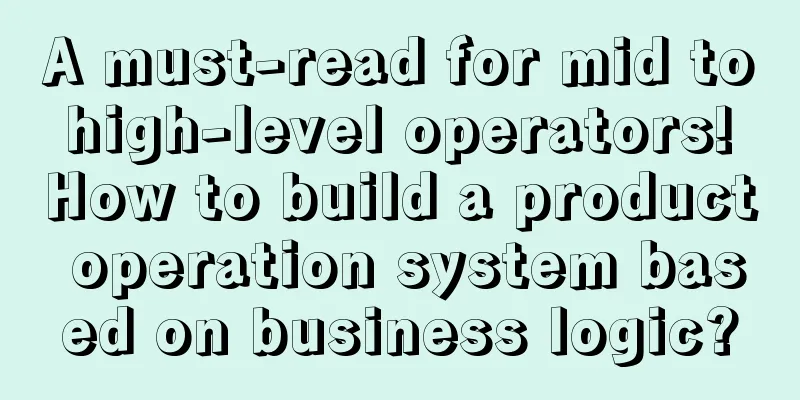 A must-read for mid to high-level operators! How to build a product operation system based on business logic?