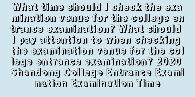 What time should I check the examination venue for the college entrance examination? What should I pay attention to when checking the examination venue for the college entrance examination? 2020 Shandong College Entrance Examination Examination Time