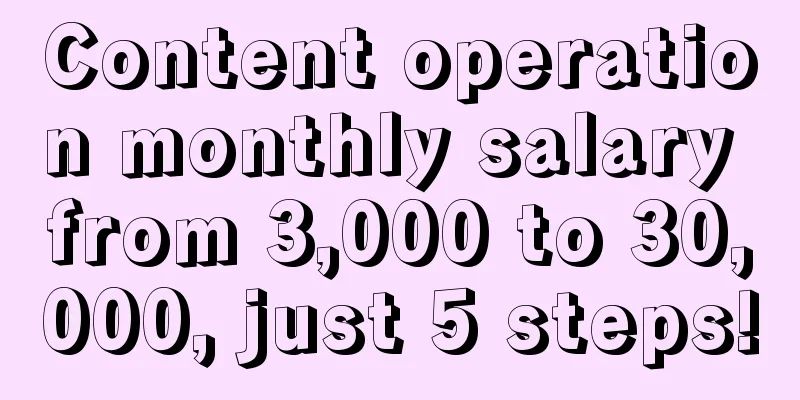 Content operation monthly salary from 3,000 to 30,000, just 5 steps!