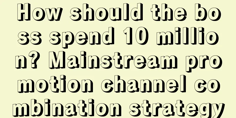 How should the boss spend 10 million? Mainstream promotion channel combination strategy