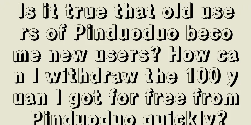 Is it true that old users of Pinduoduo become new users? How can I withdraw the 100 yuan I got for free from Pinduoduo quickly?