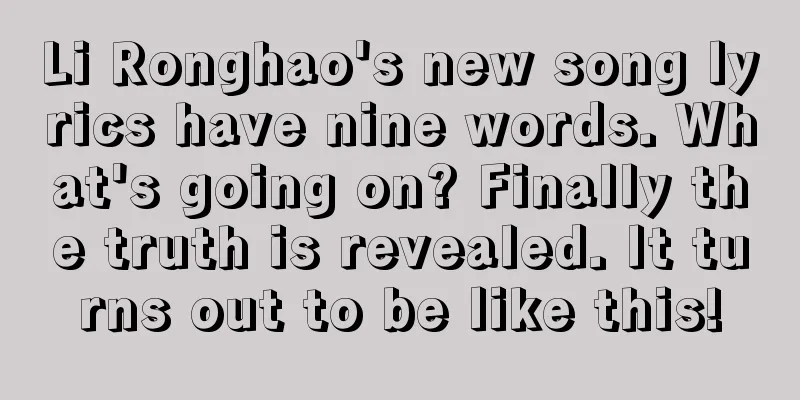 Li Ronghao's new song lyrics have nine words. What's going on? Finally the truth is revealed. It turns out to be like this!