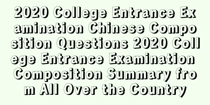 2020 College Entrance Examination Chinese Composition Questions 2020 College Entrance Examination Composition Summary from All Over the Country