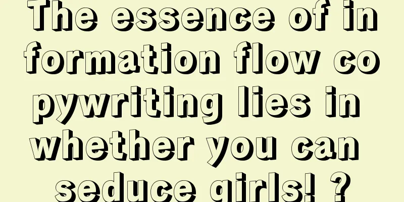 The essence of information flow copywriting lies in whether you can seduce girls! ?