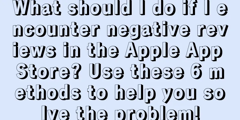 What should I do if I encounter negative reviews in the Apple App Store? Use these 6 methods to help you solve the problem!