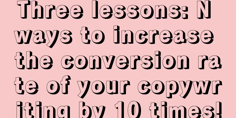 Three lessons: N ways to increase the conversion rate of your copywriting by 10 times!