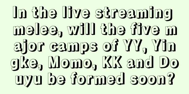 In the live streaming melee, will the five major camps of YY, Yingke, Momo, KK and Douyu be formed soon?