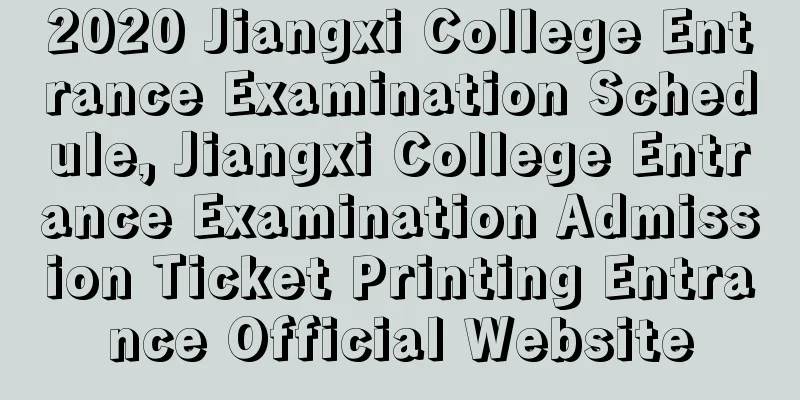 2020 Jiangxi College Entrance Examination Schedule, Jiangxi College Entrance Examination Admission Ticket Printing Entrance Official Website