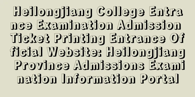 Heilongjiang College Entrance Examination Admission Ticket Printing Entrance Official Website: Heilongjiang Province Admissions Examination Information Portal