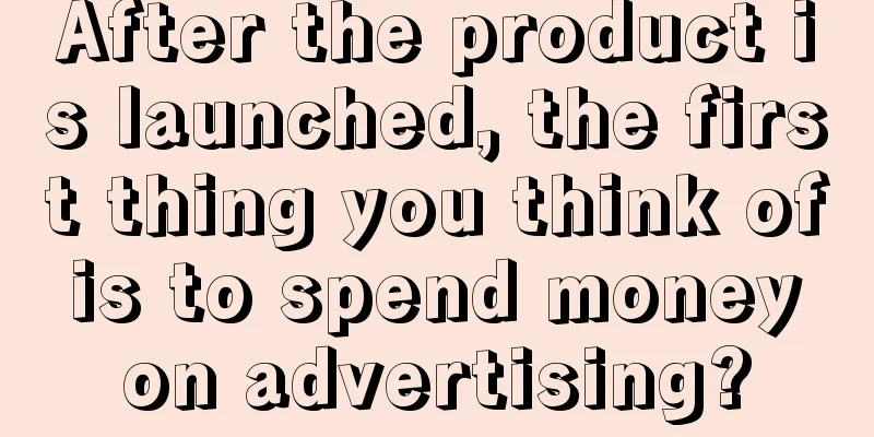 After the product is launched, the first thing you think of is to spend money on advertising?