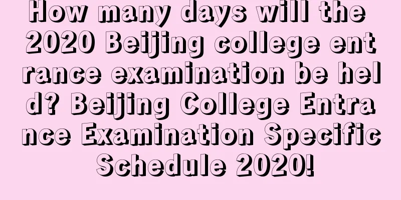 How many days will the 2020 Beijing college entrance examination be held? Beijing College Entrance Examination Specific Schedule 2020!