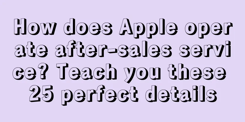 How does Apple operate after-sales service? Teach you these 25 perfect details