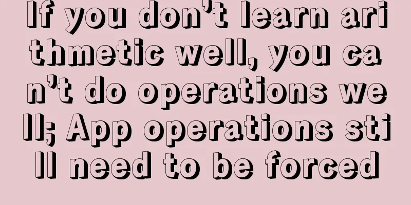 If you don’t learn arithmetic well, you can’t do operations well; App operations still need to be forced