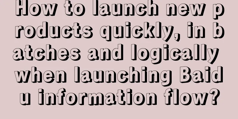 How to launch new products quickly, in batches and logically when launching Baidu information flow?