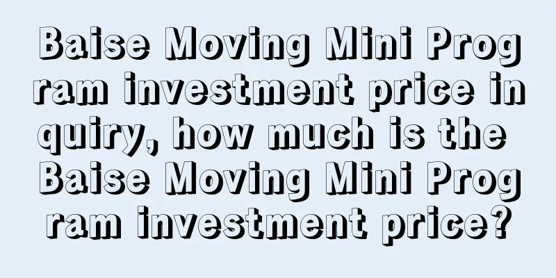 Baise Moving Mini Program investment price inquiry, how much is the Baise Moving Mini Program investment price?