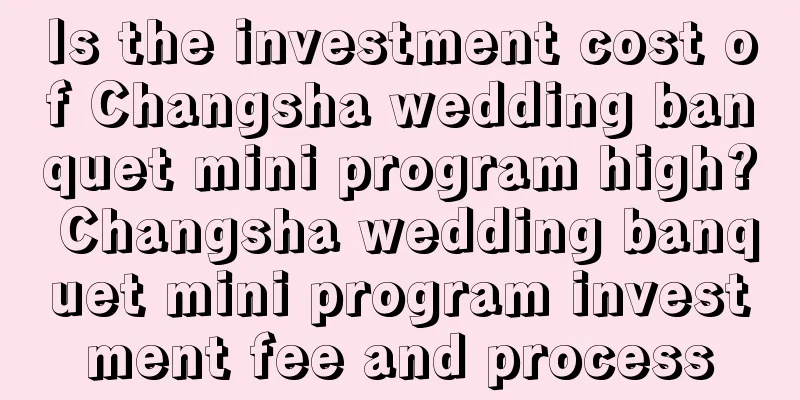 Is the investment cost of Changsha wedding banquet mini program high? Changsha wedding banquet mini program investment fee and process