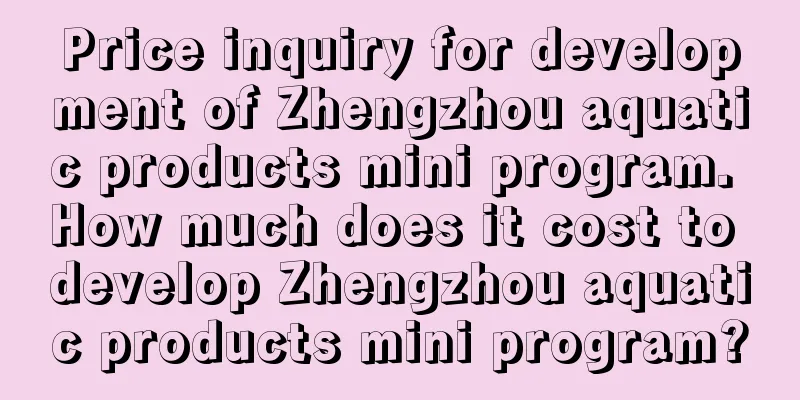 Price inquiry for development of Zhengzhou aquatic products mini program. How much does it cost to develop Zhengzhou aquatic products mini program?