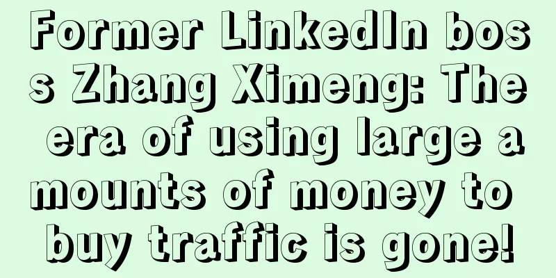 Former LinkedIn boss Zhang Ximeng: The era of using large amounts of money to buy traffic is gone!