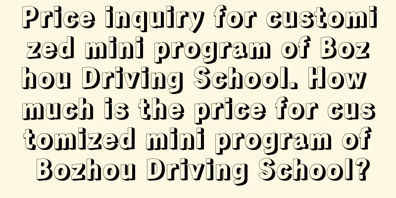 Price inquiry for customized mini program of Bozhou Driving School. How much is the price for customized mini program of Bozhou Driving School?