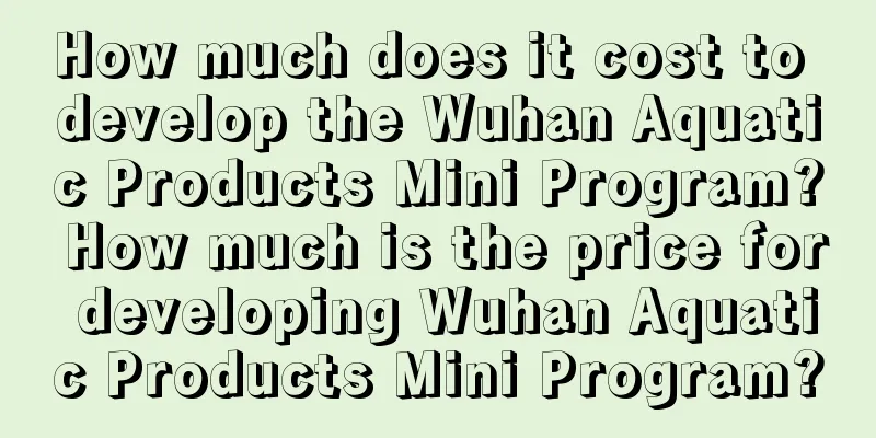 How much does it cost to develop the Wuhan Aquatic Products Mini Program? How much is the price for developing Wuhan Aquatic Products Mini Program?