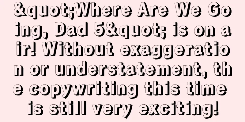 "Where Are We Going, Dad 5" is on air! Without exaggeration or understatement, the copywriting this time is still very exciting!