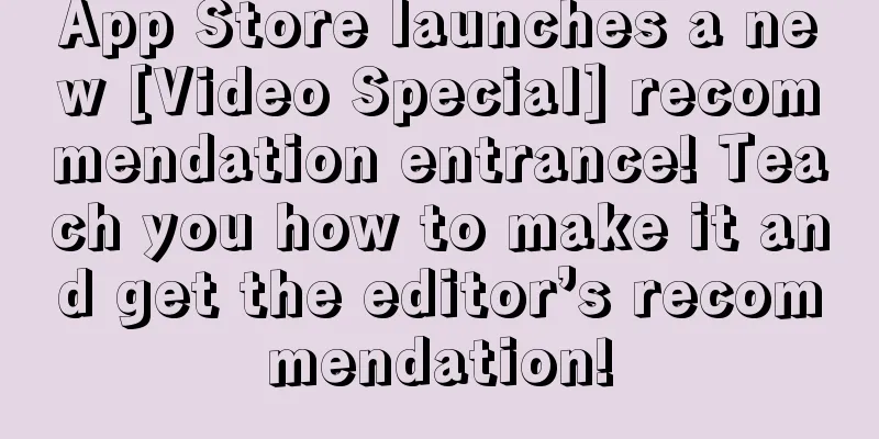 App Store launches a new [Video Special] recommendation entrance! Teach you how to make it and get the editor’s recommendation!