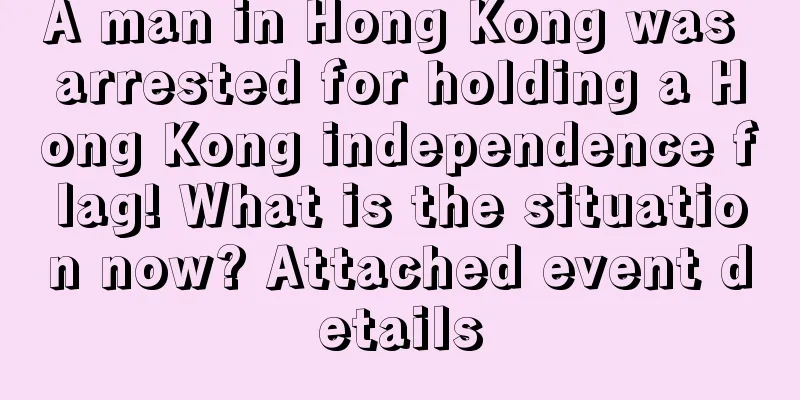 A man in Hong Kong was arrested for holding a Hong Kong independence flag! What is the situation now? Attached event details