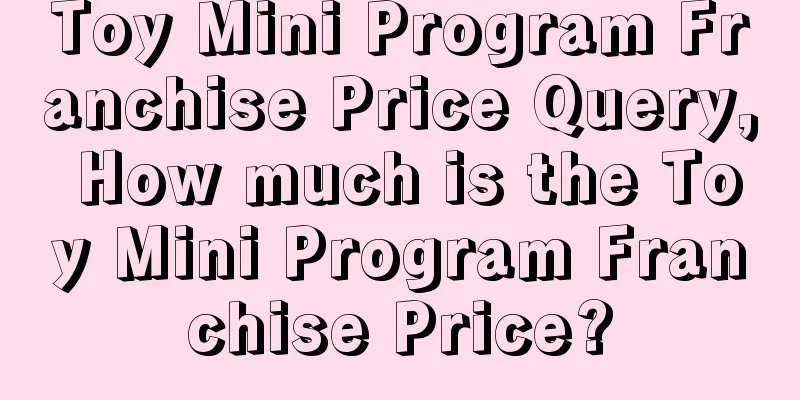 Toy Mini Program Franchise Price Query, How much is the Toy Mini Program Franchise Price?