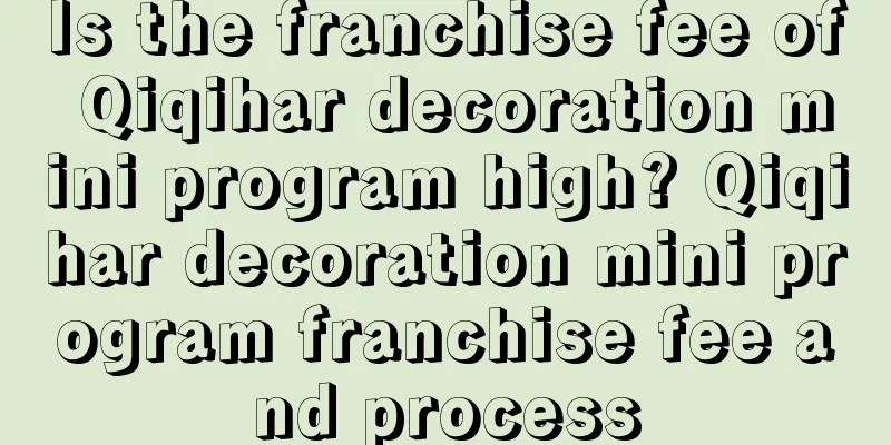 Is the franchise fee of Qiqihar decoration mini program high? Qiqihar decoration mini program franchise fee and process