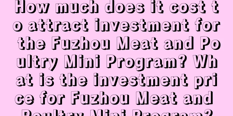 How much does it cost to attract investment for the Fuzhou Meat and Poultry Mini Program? What is the investment price for Fuzhou Meat and Poultry Mini Program?