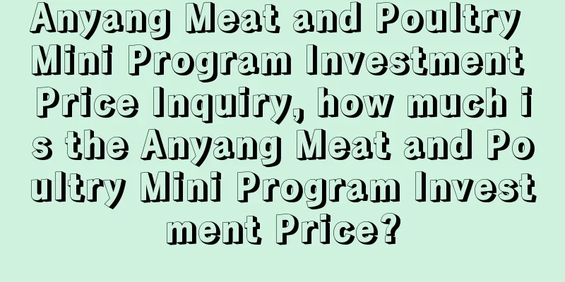 Anyang Meat and Poultry Mini Program Investment Price Inquiry, how much is the Anyang Meat and Poultry Mini Program Investment Price?